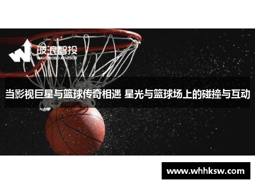 当影视巨星与篮球传奇相遇 星光与篮球场上的碰撞与互动